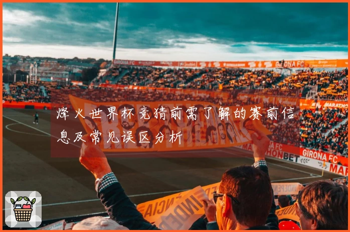 烽火世界杯竞猜前需了解的赛前信息及常见误区分析