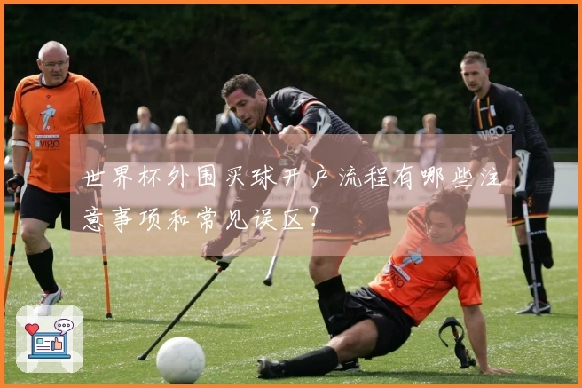 世界杯外围买球开户流程有哪些注意事项和常见误区？