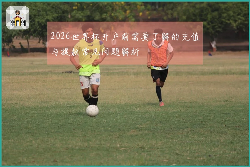 2026世界杯开户前需要了解的充值与提款常见问题解析