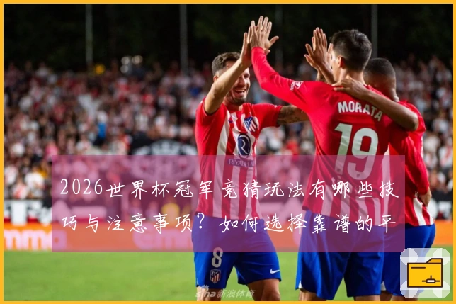 2026世界杯冠军竞猜玩法有哪些技巧与注意事项？如何选择靠谱的平台？
