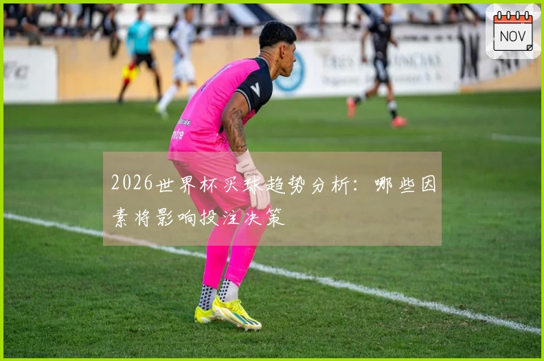 2026世界杯买球趋势分析：哪些因素将影响投注决策