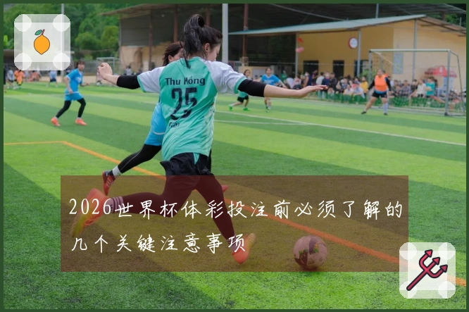 2026世界杯体彩投注前必须了解的几个关键注意事项