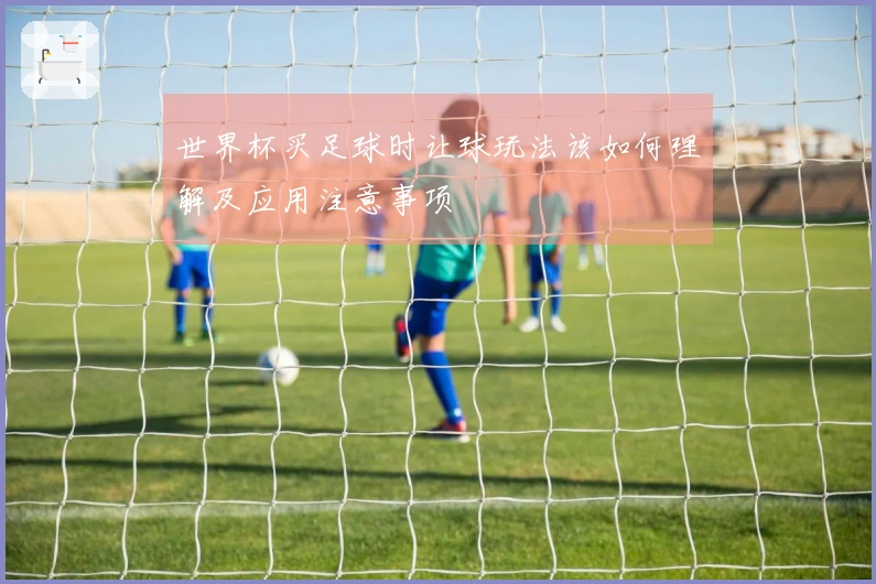 世界杯买足球时让球玩法该如何理解及应用注意事项