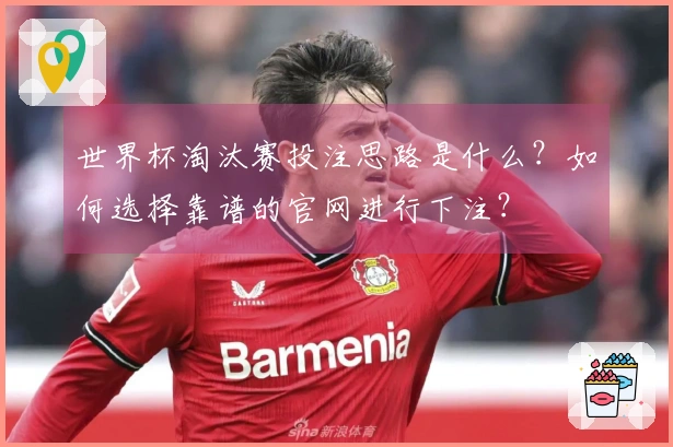 世界杯淘汰赛投注思路是什么？如何选择靠谱的官网进行下注？