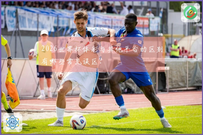 2026世界杯体彩与其他平台的区别有哪些常见误区？