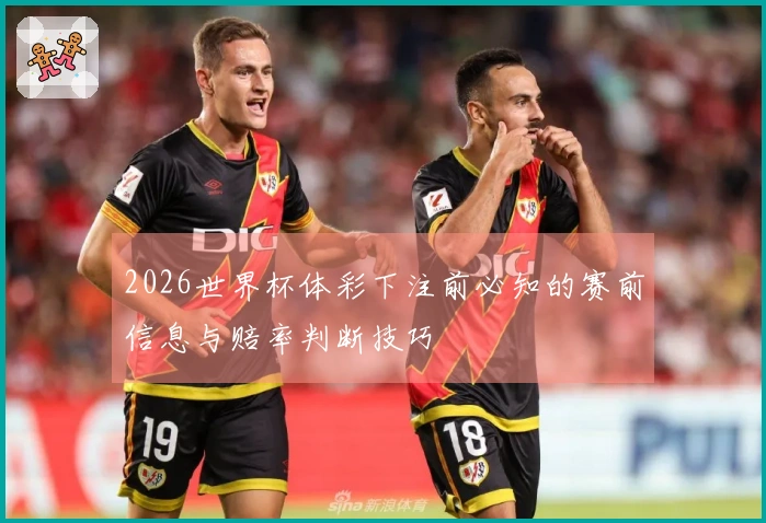 2026世界杯体彩下注前必知的赛前信息与赔率判断技巧