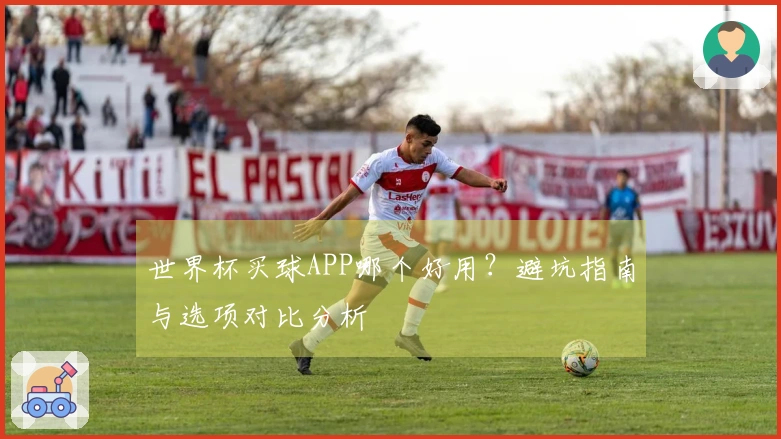 世界杯买球APP哪个好用？避坑指南与选项对比分析