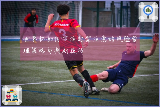 世界杯如何下注时需注意的风险管理策略与判断技巧