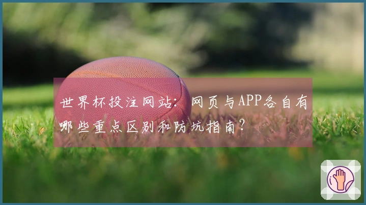 世界杯投注网站：网页与APP各自有哪些重点区别和防坑指南？