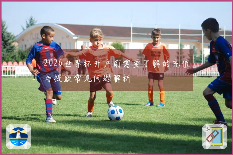 2026世界杯开户前需要了解的充值与提款常见问题解析