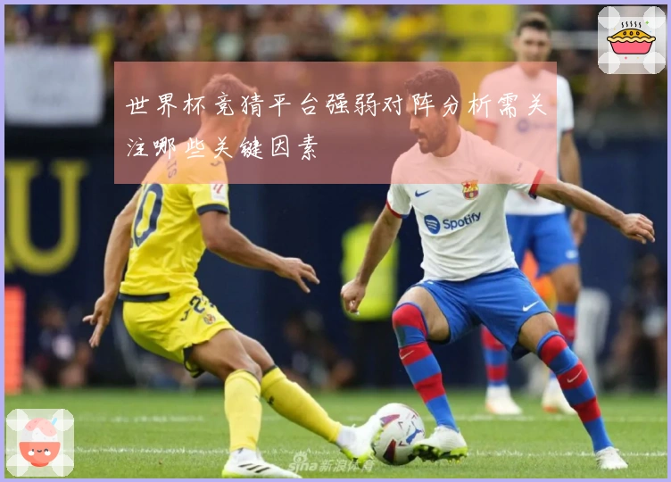 世界杯竞猜平台强弱对阵分析需关注哪些关键因素