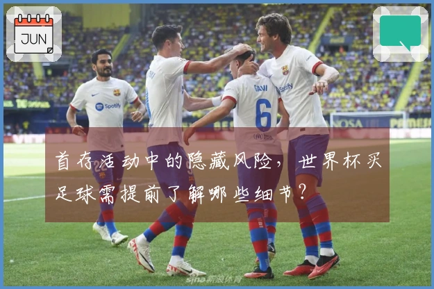 首存活动中的隐藏风险，世界杯买足球需提前了解哪些细节？