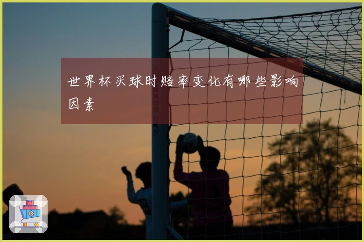 世界杯买球时赔率变化有哪些影响因素