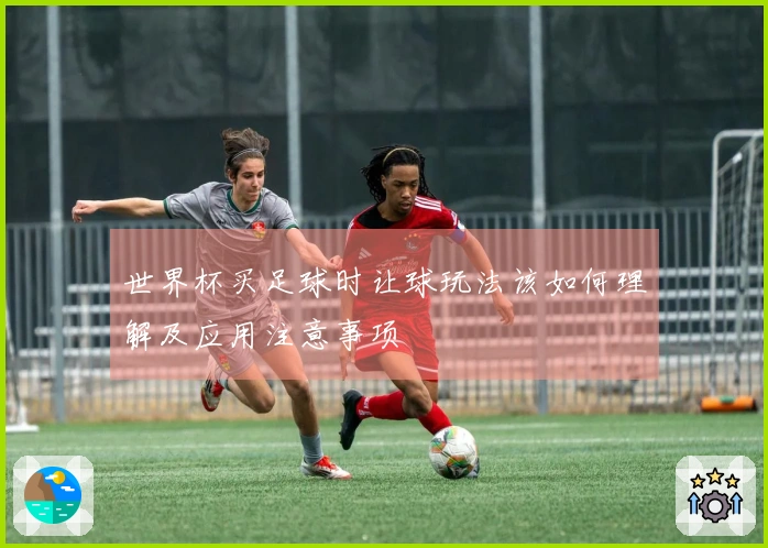 世界杯买足球时让球玩法该如何理解及应用注意事项