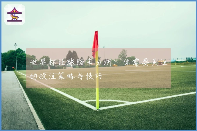 世界杯让球赔率分析：你需要关注的投注策略与技巧