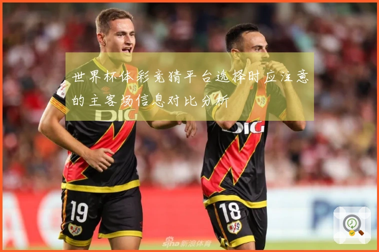 世界杯体彩竞猜平台选择时应注意的主客场信息对比分析