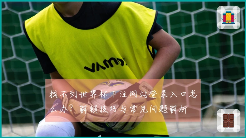 找不到世界杯下注网站登录入口怎么办？解锁技巧与常见问题解析