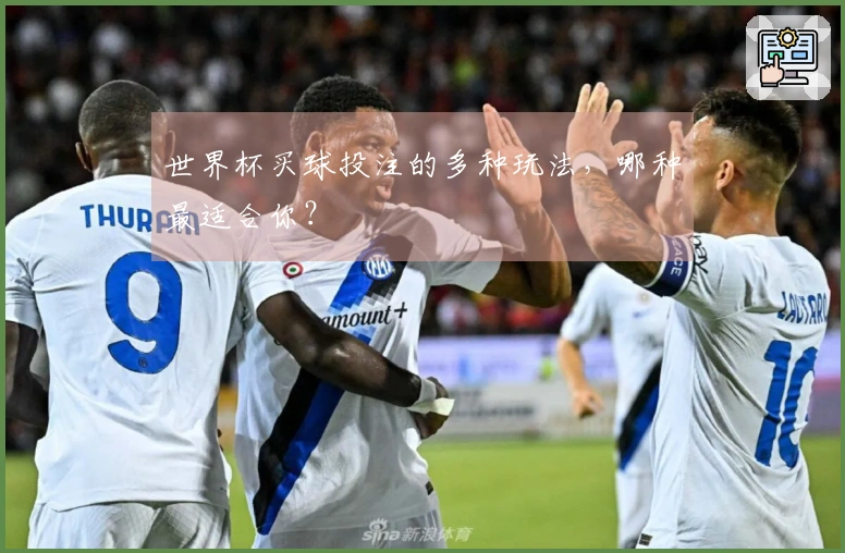世界杯买球投注的多种玩法，哪种最适合你？