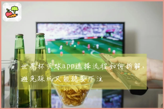 世界杯买球app选择流程如何拆解，避免踩坑又能稳妥下注