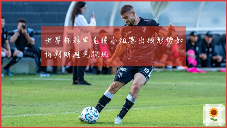 世界杯冠军竞猜小组赛出线形势如何判断避免踩坑