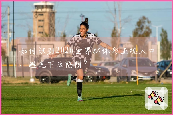如何识别2026世界杯体彩正规入口，避免下注陷阱？
