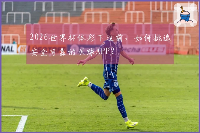 2026世界杯体彩下注前，如何挑选安全可靠的买球APP？