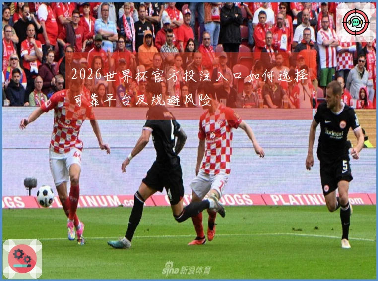 2026世界杯官方投注入口如何选择可靠平台及规避风险