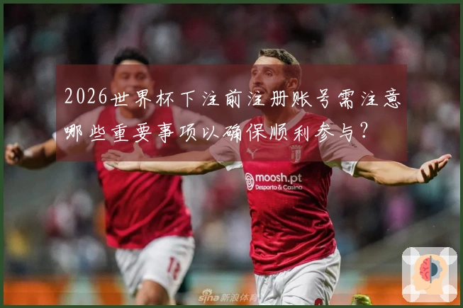 2026世界杯下注前注册账号需注意哪些重要事项以确保顺利参与？