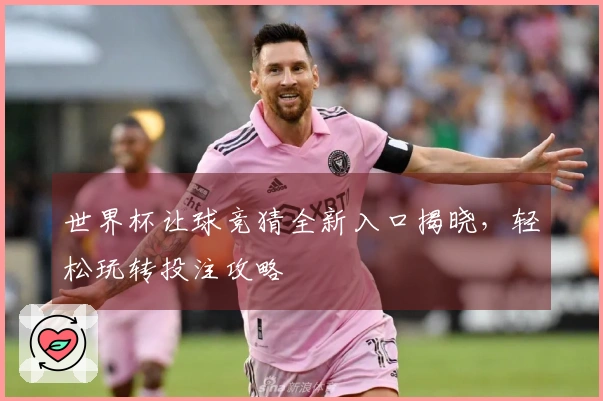 世界杯让球竞猜全新入口揭晓，轻松玩转投注攻略