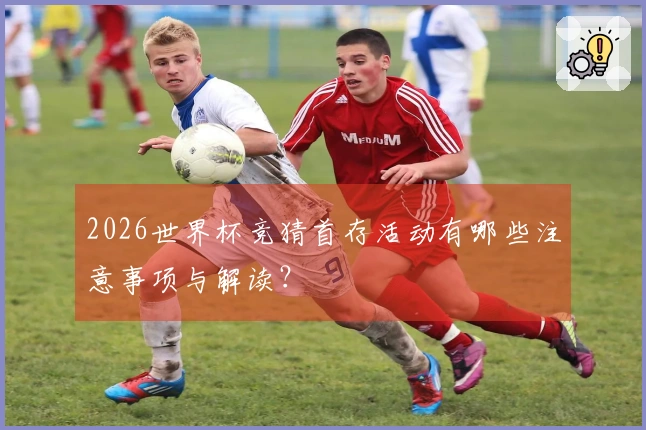 2026世界杯竞猜首存活动有哪些注意事项与解读？