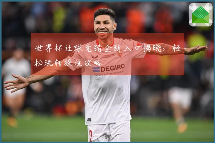世界杯让球竞猜全新入口揭晓，轻松玩转投注攻略
