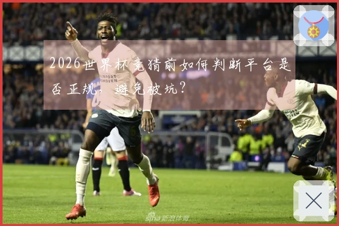 2026世界杯竞猜前如何判断平台是否正规，避免被坑？