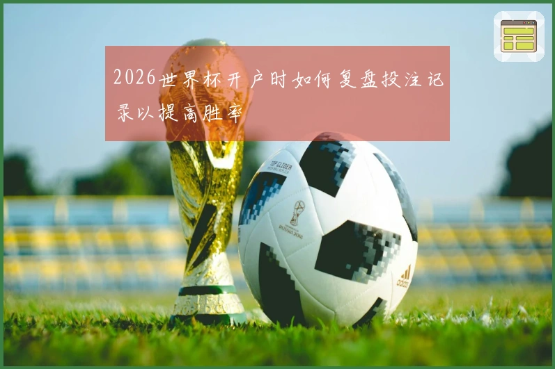 2026世界杯开户时如何复盘投注记录以提高胜率