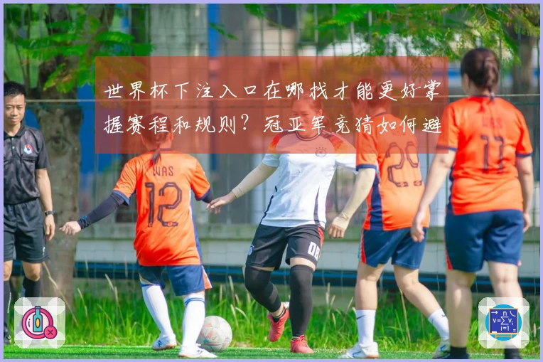 世界杯下注入口在哪找才能更好掌握赛程和规则？冠亚军竞猜如何避坑提升成功率