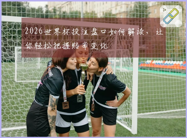 2026世界杯投注盘口如何解读，让你轻松把握赔率变化