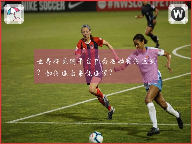 世界杯竞猜平台首存活动有何区别？如何选出最优选项？