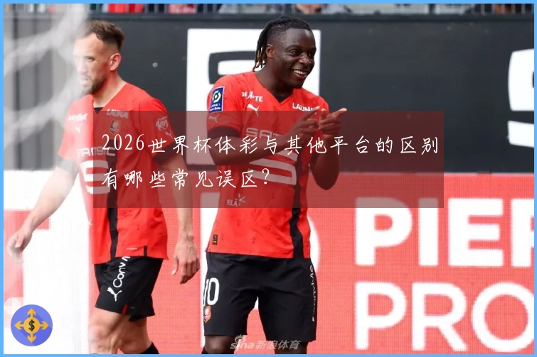 2026世界杯体彩与其他平台的区别有哪些常见误区？