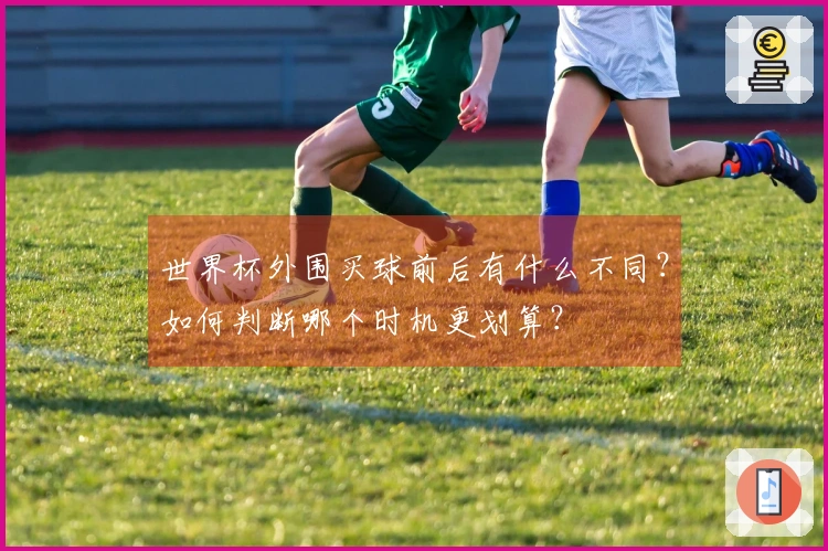 世界杯外围买球前后有什么不同？如何判断哪个时机更划算？