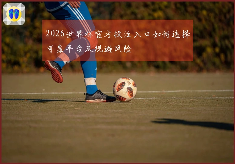 2026世界杯官方投注入口如何选择可靠平台及规避风险