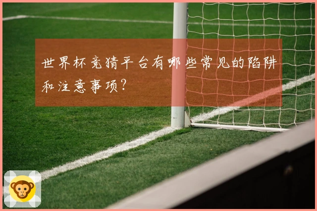 世界杯竞猜平台有哪些常见的陷阱和注意事项？