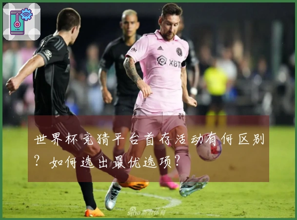 世界杯竞猜平台首存活动有何区别？如何选出最优选项？