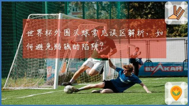 世界杯外围买球常见误区解析，如何避免赔钱的陷阱？