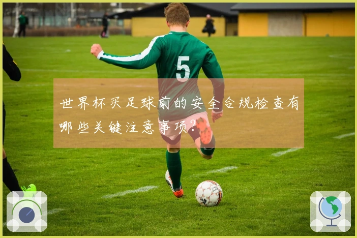世界杯买足球前的安全合规检查有哪些关键注意事项？