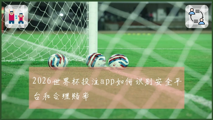 2026世界杯投注app如何识别安全平台和合理赔率