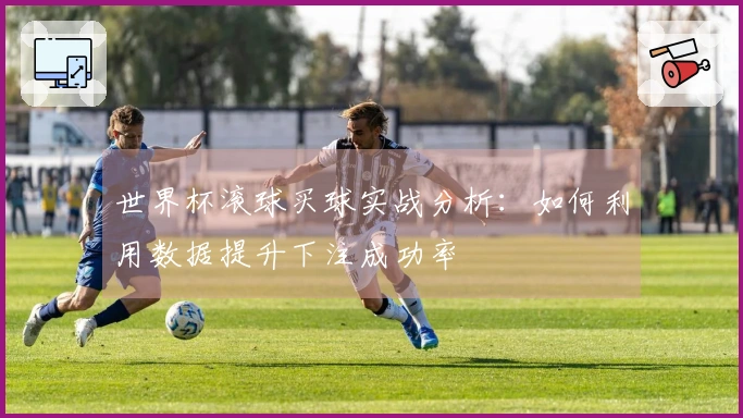 世界杯滚球买球实战分析：如何利用数据提升下注成功率