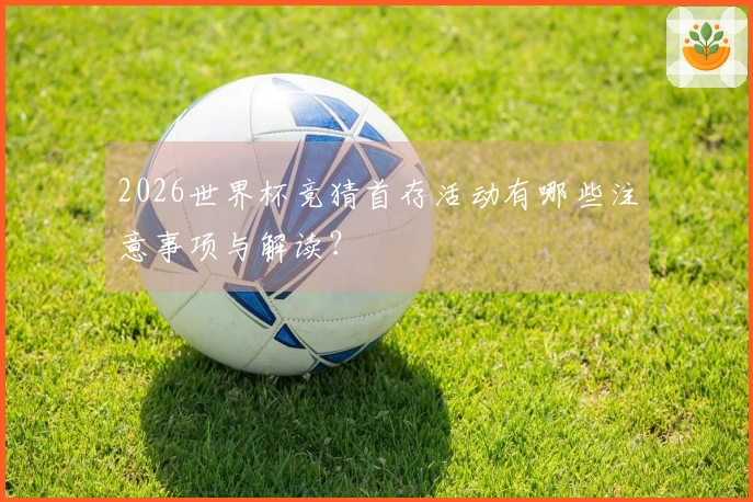 2026世界杯竞猜首存活动有哪些注意事项与解读？