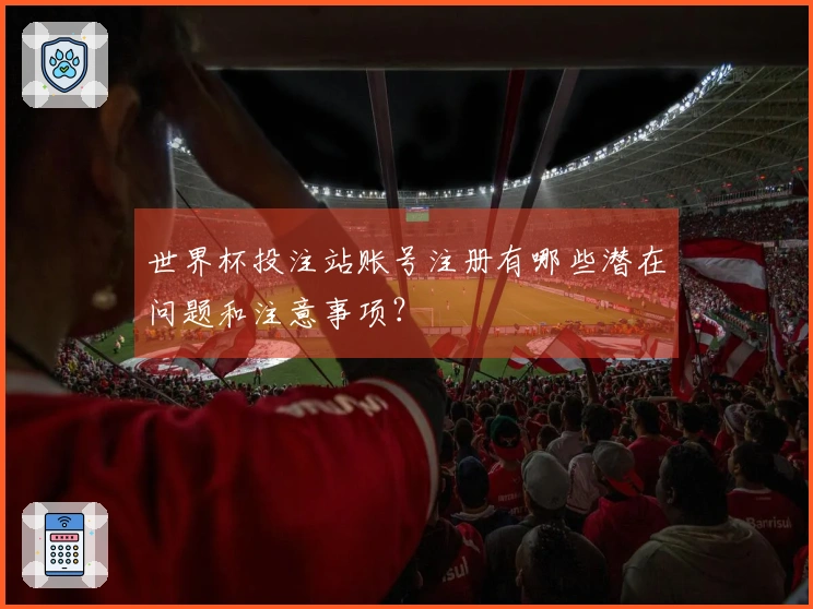 世界杯投注站账号注册有哪些潜在问题和注意事项？
