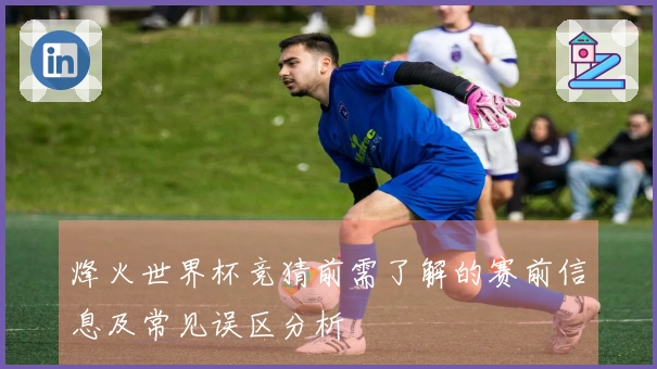 烽火世界杯竞猜前需了解的赛前信息及常见误区分析