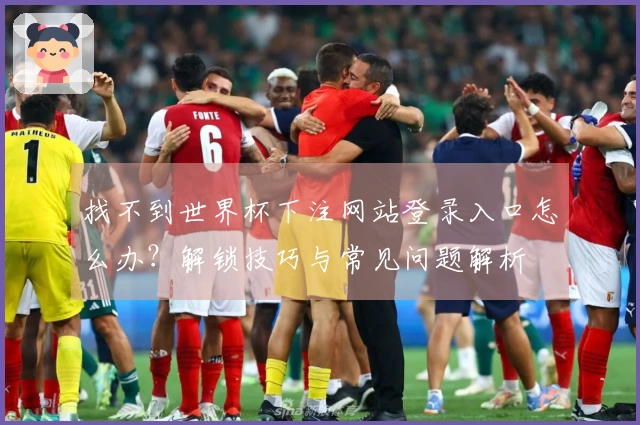 找不到世界杯下注网站登录入口怎么办？解锁技巧与常见问题解析